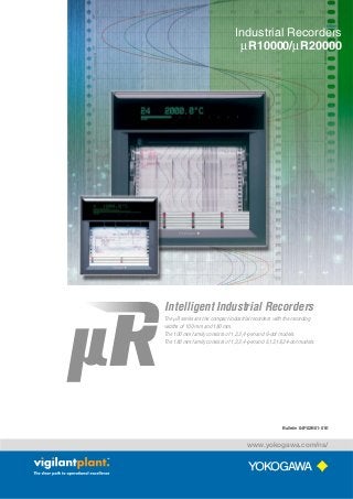 Industrial Recorders
µR10000/µR20000

Intelligent Industrial Recorders
The µR series are the compact industrial recorders with the recording
widths of 100 mm and 180 mm.
The 100 mm family consists of 1,2,3,4-pen and 6-dot models.
The 180 mm family consists of 1,2,3,4-pen and 6,12,18,24-dot models.

Bulletin 04P02B01-01E

www.yokogawa.com/ns/

 