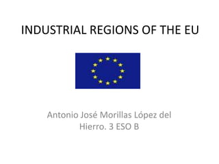 INDUSTRIAL REGIONS OF THE EU




    Antonio José Morillas López del
           Hierro. 3 ESO B
 