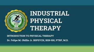 INDUSTRIAL
PHYSICAL
THERAPY
Dr. Felipe M. Obillio Jr. BSPSYCH, BSN-RN, PTRP, M.D.
INTRODUCTION TO PHYSICAL THERAPY
 