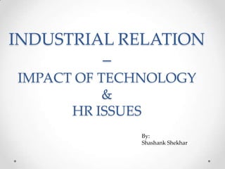 INDUSTRIAL RELATION
         –
IMPACT OF TECHNOLOGY
           &
      HR ISSUES
             By:
             Shashank Shekhar
 
