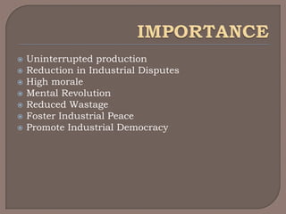    Uninterrupted production
   Reduction in Industrial Disputes
   High morale
   Mental Revolution
   Reduced Wastage
   Foster Industrial Peace
   Promote Industrial Democracy
 