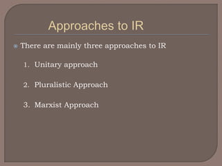    There are mainly three approaches to IR

    1. Unitary approach


    2. Pluralistic Approach


    3. Marxist Approach
 