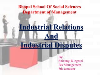 Bhopal School Of Social Sciences
Department of Management
Industrial Relations
And
Industrial Disputes
By:
Shivangi Kingrani
BA Management
5th semester
 