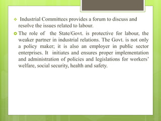  Industrial Committees provides a forum to discuss and
resolve the issues related to labour.
 The role of the State/Govt...