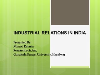 INDUSTRIAL RELATIONS IN INDIA
Presented By:
Minaxi Kataria
Research scholar,
Gurukula Kangri University, Haridwar
 
