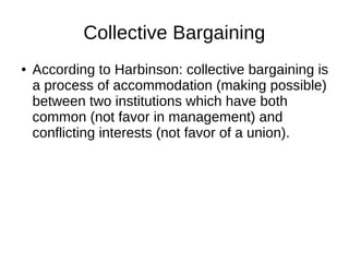 Collective Bargaining
● According to Harbinson: collective bargaining is
a process of accommodation (making possible)
between two institutions which have both
common (not favor in management) and
conflicting interests (not favor of a union).
 