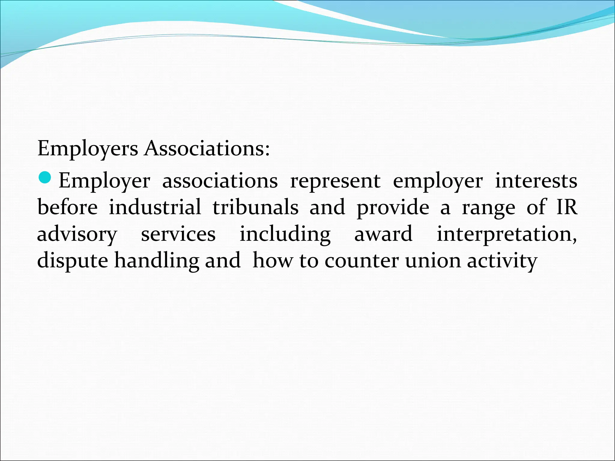 Employers Associations:
Employer associations represent employer interests
before industrial tribunals and provide a range of IR
advisory services including award interpretation,
dispute handling and how to counter union activity
 