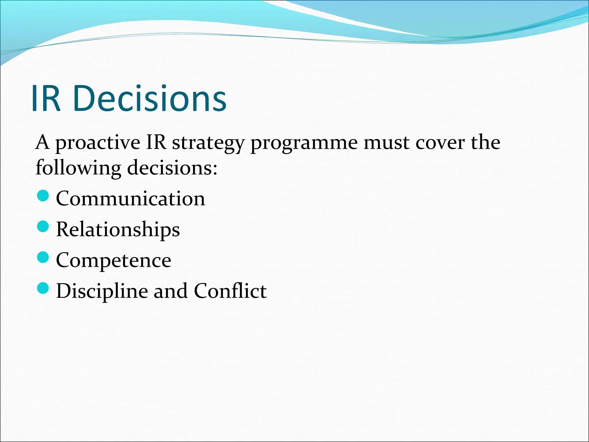 IR Decisions
A proactive IR strategy programme must cover the
following decisions:
Communication
Relationships
Competence
Discipline and Conflict
 