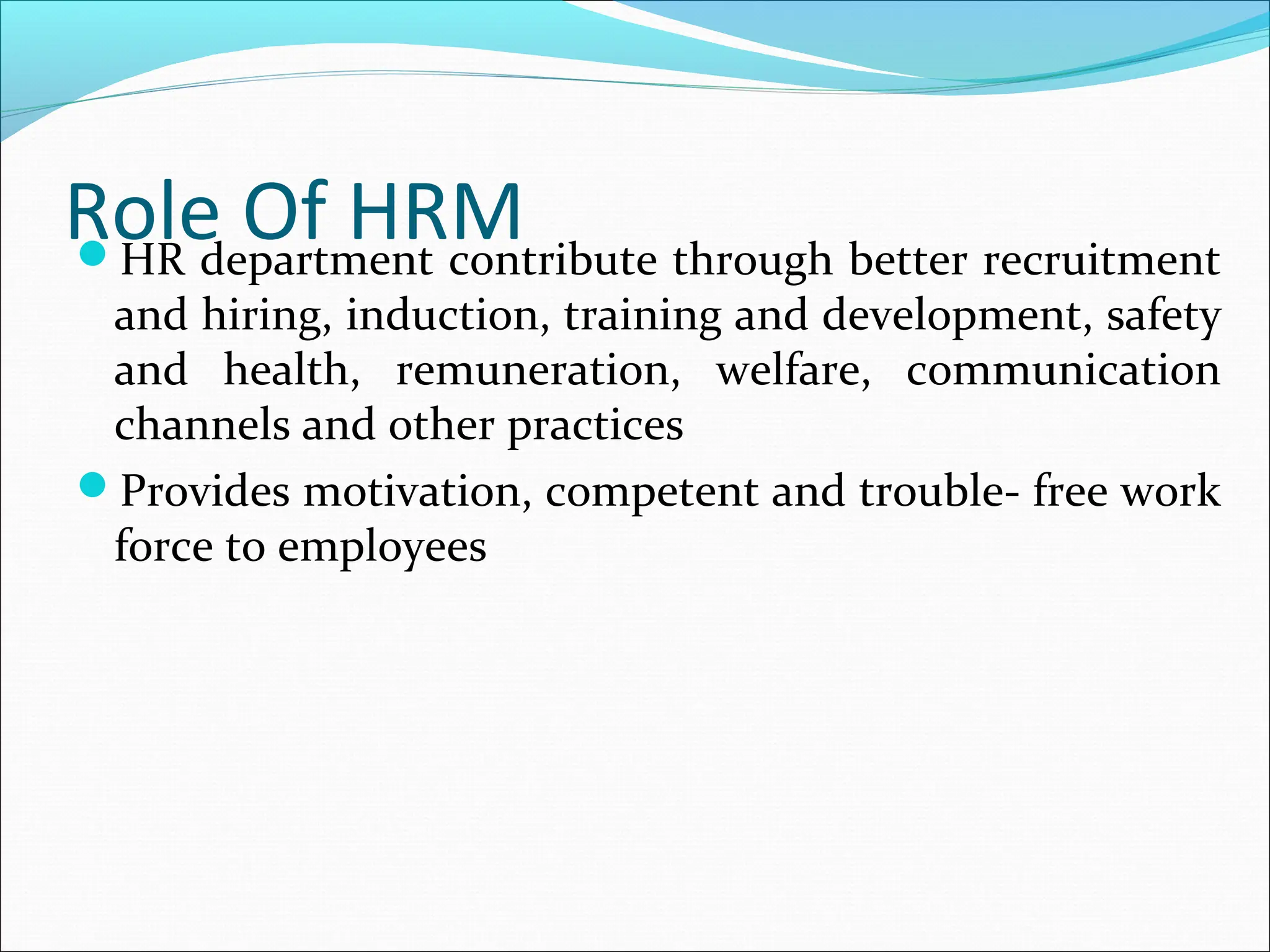 Role Of HRM
HR department contribute through better recruitment
and hiring, induction, training and development, safety
and health, remuneration, welfare, communication
channels and other practices
Provides motivation, competent and trouble- free work
force to employees
 