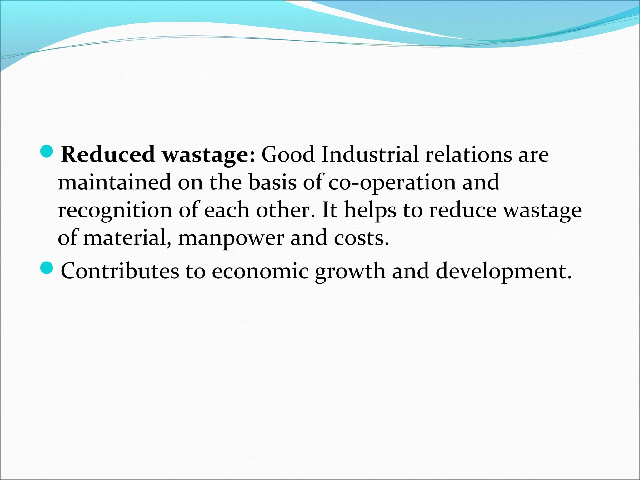 Reduced wastage: Good Industrial relations are
maintained on the basis of co-operation and
recognition of each other. It helps to reduce wastage
of material, manpower and costs.
Contributes to economic growth and development.
 
