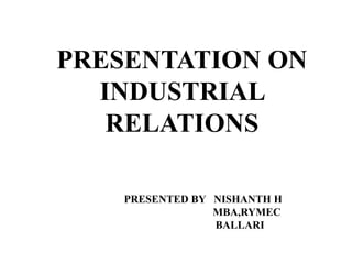 PRESENTATION ON
INDUSTRIAL
RELATIONS
PRESENTED BY NISHANTH H
MBA,RYMEC
BALLARI
 