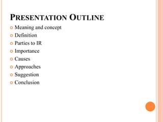 PRESENTATION OUTLINE
 Meaning and concept
 Definition
 Parties to IR
 Importance
 Causes
 Approaches
 Suggestion
 Conclusion
 