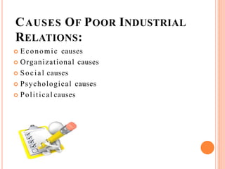 CAUSES OF POOR INDUSTRIAL
RELATIONS:
 Economic causes
 Organizational causes
 Social causes
 Psychological causes
 Political causes
 