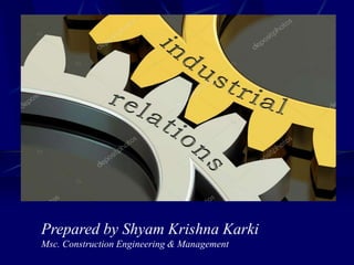 Industrial Relations
Prepared by Shyam Krishna Karki
Msc. Construction Engineering & Management
 
