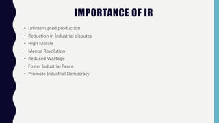 IMPORTANCE OF IR
• Uninterrupted production
• Reduction in Industrial disputes
• High Morale
• Mental Revolution
• Reduced Wastage
• Foster Industrial Peace
• Promote Industrial Democracy
 