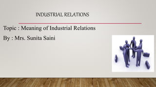 INDUSTRIAL RELATIONS
Topic : Meaning of Industrial Relations
By : Mrs. Sunita Saini
 