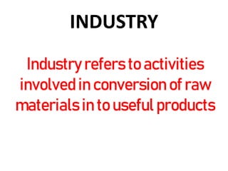 INDUSTRY
Industry refers to activities
involved in conversion of raw
materials in to useful products
 
