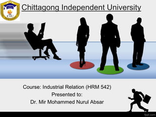 Chittagong Independent University
Course: Industrial Relation (HRM 542)
Presented to:
Dr. Mir Mohammed Nurul Absar
 