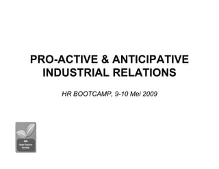 PRO-ACTIVE & ANTICIPATIVE
INDUSTRIAL RELATIONS
HR BOOTCAMP, 9-10 Mei 2009
 