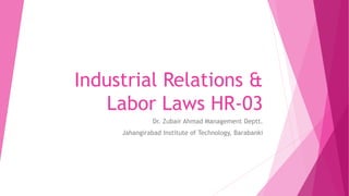 Industrial Relations &
Labor Laws HR-03
Dr. Zubair Ahmad Management Deptt.
Jahangirabad Institute of Technology, Barabanki
 