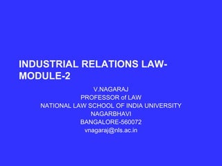 INDUSTRIAL RELATIONS LAW-MODULE-2 V.NAGARAJ PROFESSOR of LAW NATIONAL LAW SCHOOL OF INDIA UNIVERSITY NAGARBHAVI BANGALORE-560072 [email_address] 
