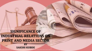 SIGNIFICANCE OF
INDUSTRIAL RELATIONS ON
PRINT AND MEDIA SECTOR
BY
SAKSHI KUBDE
 