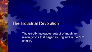 The Industrial Revolution
The greatly increased output of machine
made goods that began in England in the 18th
century
 