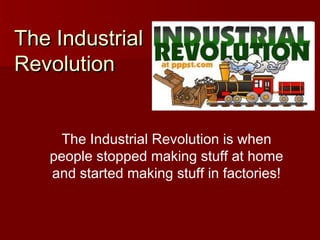 The IndustrialThe Industrial
RevolutionRevolution
The Industrial Revolution is when
people stopped making stuff at home
and started making stuff in factories!
 