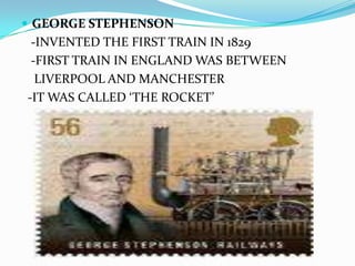 GEORGE STEPHENSON   -INVENTED THE FIRST TRAIN IN 1829   -FIRST TRAIN IN ENGLAND WAS BETWEEN    LIVERPOOL AND MANCHESTER  -IT WAS CALLED ‘THE ROCKET’