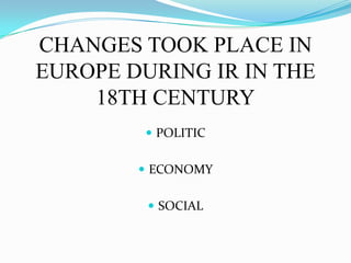 CHANGES TOOK PLACE IN EUROPE DURING IR IN THE 18TH CENTURYPOLITICECONOMYSOCIAL