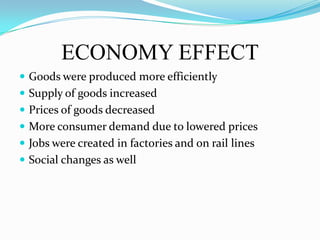 ECONOMY EFFECTGoods were produced more efficientlySupply of goods increasedPrices of goods decreasedMore consumer demand due to lowered pricesJobs were created in factories and on rail linesSocial changes as well