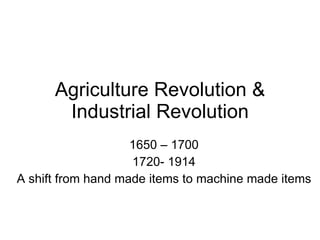 Agriculture Revolution & Industrial Revolution 1650 – 1700 1720- 1914 A shift from hand made items to machine made items 