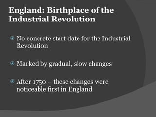 England: Birthplace of the Industrial Revolution  No concrete start date for the Industrial Revolution Marked by gradual, slow changes After 1750 – these changes were noticeable first in England 