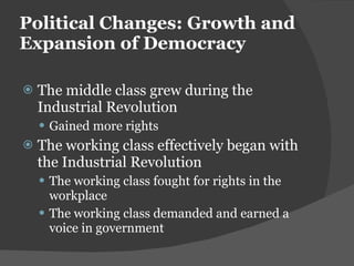 Political Changes: Growth and Expansion of Democracy The middle class grew during the Industrial Revolution Gained more rights The working class effectively began with the Industrial Revolution The working class fought for rights in the workplace The working class demanded and earned a voice in government 