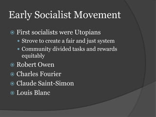 Early Socialist Movement
   First socialists were Utopians
     Strove to create a fair and just system
     Community divided tasks and rewards
     equitably
 Robert Owen
 Charles Fourier
 Claude Saint-Simon
 Louis Blanc
 