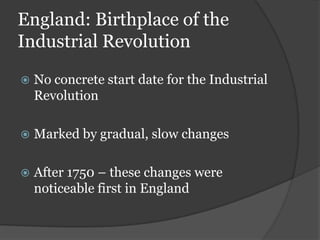 England: Birthplace of the
Industrial Revolution

   No concrete start date for the Industrial
    Revolution

   Marked by gradual, slow changes

   After 1750 – these changes were
    noticeable first in England
 