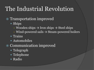 The Industrial Revolution
   Transportation improved
     Ships
      ○ Wooden ships → Iron ships → Steel ships
      ○ Wind-powered sails → Steam-powered boilers
     Trains
     Automobiles
   Communication improved
     Telegraph
     Telephone
     Radio
 