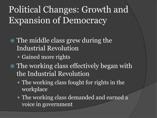 Political Changes: Growth and
Expansion of Democracy

   The middle class grew during the
    Industrial Revolution
     Gained more rights
   The working class effectively began with
    the Industrial Revolution
     The working class fought for rights in the
      workplace
     The working class demanded and earned a
      voice in government
 