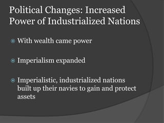 Political Changes: Increased
Power of Industrialized Nations

   With wealth came power

   Imperialism expanded

   Imperialistic, industrialized nations
    built up their navies to gain and protect
    assets
 