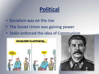 Political
• Socialism was on the rise
• The Soviet Union was gaining power
• Stalin enforced the idea of Communism
 