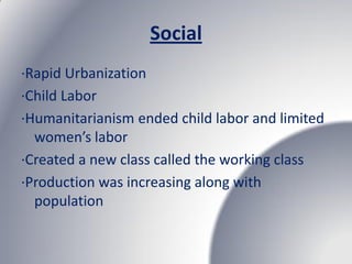 Social
∙Rapid Urbanization
∙Child Labor
∙Humanitarianism ended child labor and limited
  women’s labor
∙Created a new class called the working class
∙Production was increasing along with
  population
 