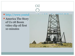 Oil

http://www.youtube.com/watch?v=O9oMI8G-TdI
America The Story
 of Us 08 Boom
 video clip oil first
 10 minutes
 