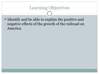 Learning Objectives

Identify and be able to explain the positive and
 negative effects of the growth of the railroad on
 America.
 