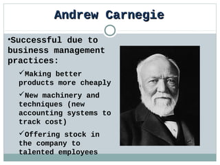 Andrew Carnegie
•Successful due to
business management
practices:
  Making better
  products more cheaply
  New machinery and
  techniques (new
  accounting systems to
  track cost)
  Offering stock in
  the company to
  talented employees
 