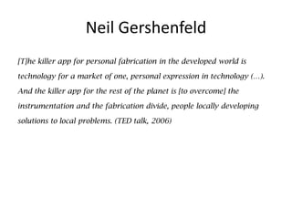 Neil Gershenfeld
[T]he killer app for personal fabrication in the developed world is

technology for a market of one, pers...