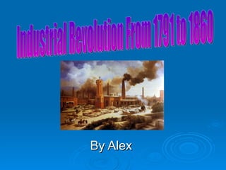 By Alex Industrial Revolution From 1791 to 1860 