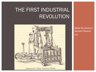 Made By Aanand
Ganesh Bisaria
X-E
THE FIRST INDUSTRIAL
REVOLUTION
 