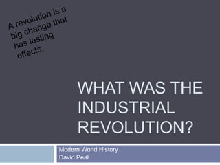 WHAT WAS THE 
INDUSTRIAL 
REVOLUTION? 
A revolution is a 
big change that 
has lasting 
effects. 
Modern World History 
David Peal 
 