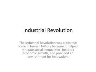 Industrial Revolution
The Industrial Revolution was a positive
force in human history because it helped
mitigate social inequalities, fostered
economic growth, and provided an
environment for innovation.

 