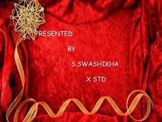 PRESENTED 
BY 
S.SWASHIKHA 
X STD 
